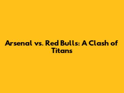 Arsenal vs. Red Bulls: A Clash of Titans