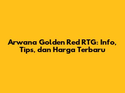 Arwana Golden Red RTG: Info, Tips, dan Harga Terbaru