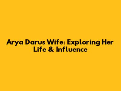 Arya Daru's Wife: Exploring Her Life & Influence
