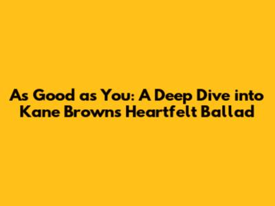 As Good as You: A Deep Dive into Kane Brown's Heartfelt Ballad