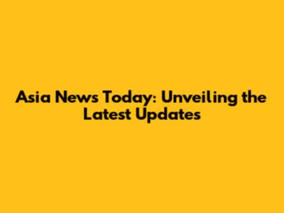 Asia News Today: Unveiling the Latest Updates