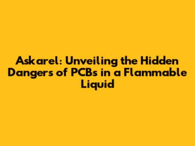 Askarel: Unveiling the Hidden Dangers of PCBs in a Flammable Liquid