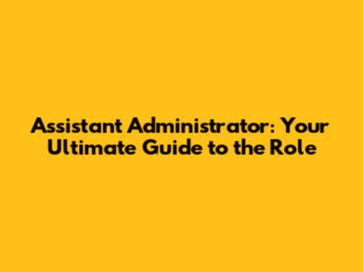 Assistant Administrator: Your Ultimate Guide to the Role