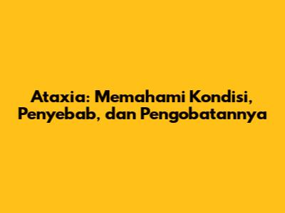Ataxia: Memahami Kondisi, Penyebab, dan Pengobatannya
