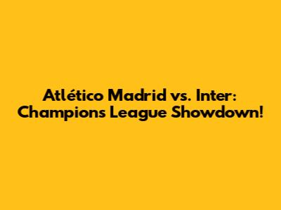 Atlético Madrid vs. Inter: Champions League Showdown!