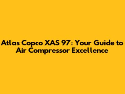 Atlas Copco XAS 97: Your Guide to Air Compressor Excellence