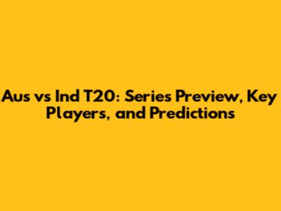 Aus vs Ind T20: Series Preview, Key Players, and Predictions