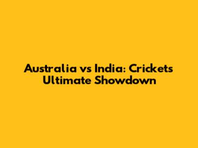 Australia vs India: Cricket's Ultimate Showdown