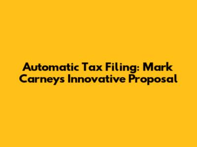 Automatic Tax Filing: Mark Carney's Innovative Proposal