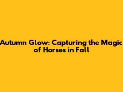 Autumn Glow: Capturing the Magic of Horses in Fall