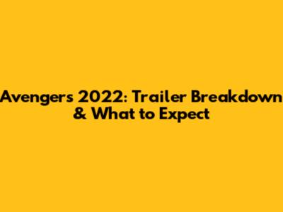 Avengers 2022: Trailer Breakdown & What to Expect