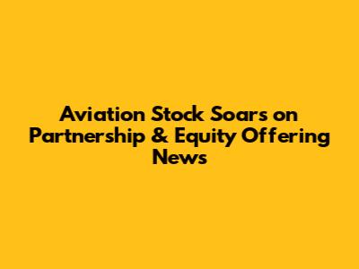 Aviation Stock Soars on Partnership & Equity Offering News
