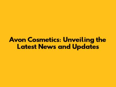 Avon Cosmetics: Unveiling the Latest News and Updates