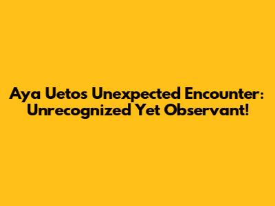 Aya Ueto's Unexpected Encounter: Unrecognized Yet Observant!