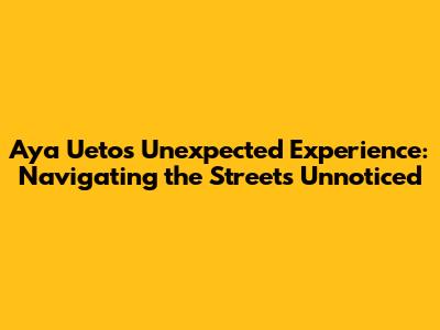 Aya Ueto's Unexpected Experience: Navigating the Streets Unnoticed