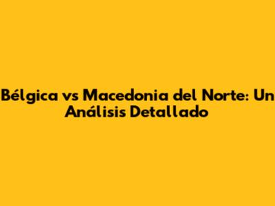 Bélgica vs Macedonia del Norte: Un Análisis Detallado