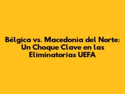 Bélgica vs. Macedonia del Norte: Un Choque Clave en las Eliminatorias UEFA