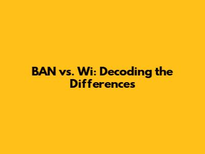 BAN vs. Wi: Decoding the Differences