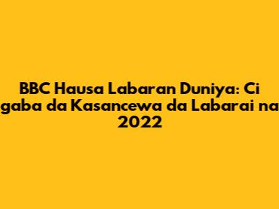 BBC Hausa Labaran Duniya: Ci gaba da Kasancewa da Labarai na 2022