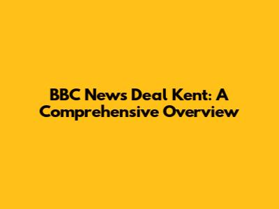 BBC News Deal Kent: A Comprehensive Overview