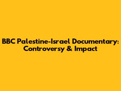 BBC Palestine-Israel Documentary: Controversy & Impact