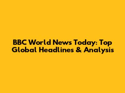 BBC World News Today: Top Global Headlines & Analysis