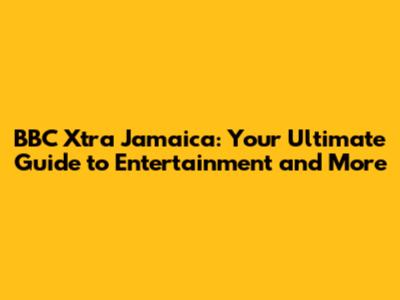 BBC Xtra Jamaica: Your Ultimate Guide to Entertainment and More