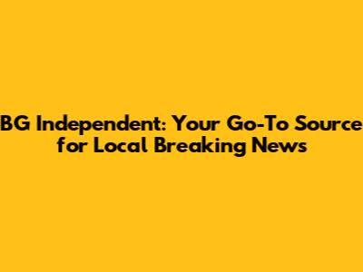 BG Independent: Your Go-To Source for Local Breaking News