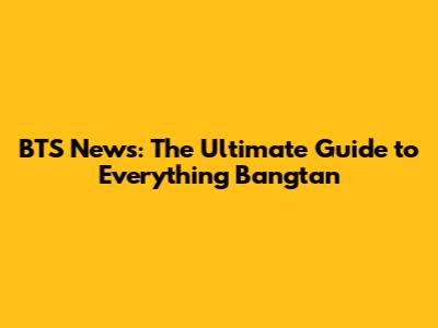 BTS News: The Ultimate Guide to Everything Bangtan