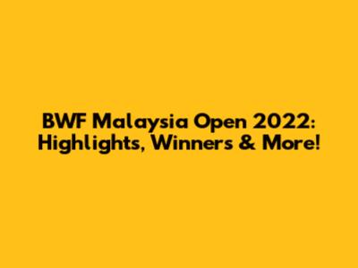 BWF Malaysia Open 2022: Highlights, Winners & More!