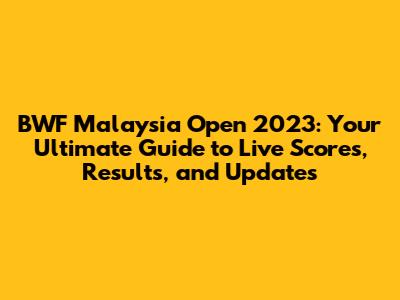 BWF Malaysia Open 2023: Your Ultimate Guide to Live Scores, Results, and Updates