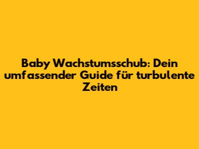 Baby Wachstumsschub: Dein umfassender Guide für turbulente Zeiten