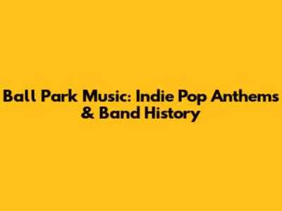 Ball Park Music: Indie Pop Anthems & Band History