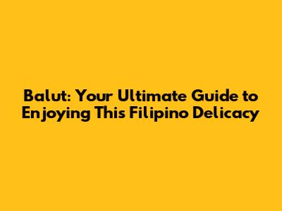Balut: Your Ultimate Guide to Enjoying This Filipino Delicacy