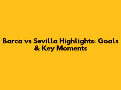 Barca vs Sevilla Highlights: Goals & Key Moments