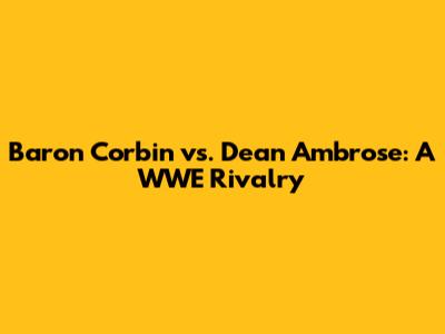 Baron Corbin vs. Dean Ambrose: A WWE Rivalry