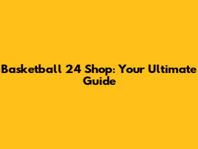 Basketball 24 Shop: Your Ultimate Guide