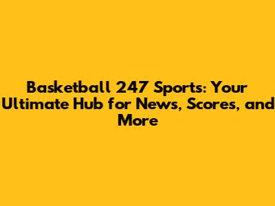Basketball 247 Sports: Your Ultimate Hub for News, Scores, and More