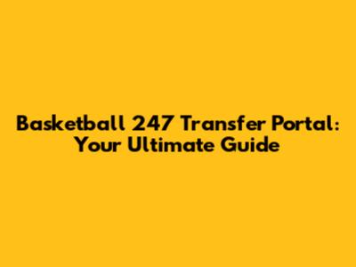 Basketball 247 Transfer Portal: Your Ultimate Guide