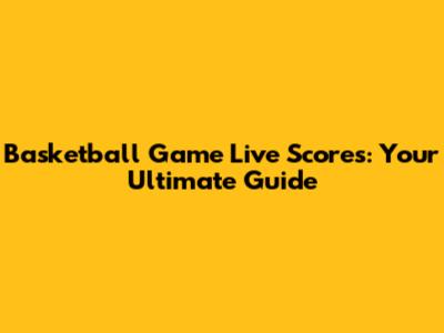 Basketball Game Live Scores: Your Ultimate Guide