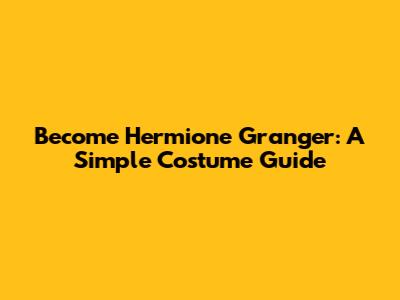 Become Hermione Granger: A Simple Costume Guide