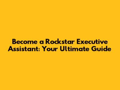 Become a Rockstar Executive Assistant: Your Ultimate Guide