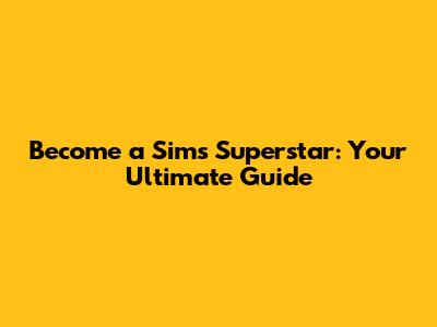 Become a Sims Superstar: Your Ultimate Guide