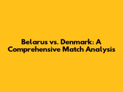 Belarus vs. Denmark: A Comprehensive Match Analysis
