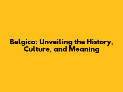Belgica: Unveiling the History, Culture, and Meaning