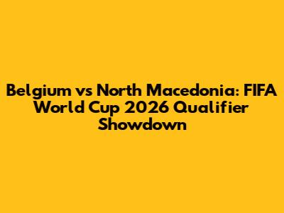 Belgium vs North Macedonia: FIFA World Cup 2026 Qualifier Showdown