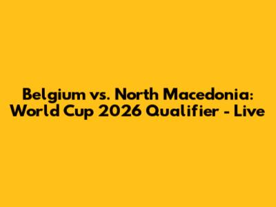 Belgium vs. North Macedonia: World Cup 2026 Qualifier - Live