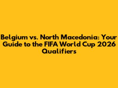 Belgium vs. North Macedonia: Your Guide to the FIFA World Cup 2026 Qualifiers