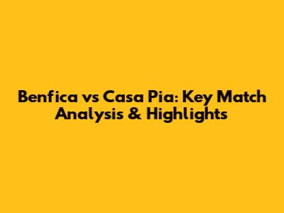 Benfica vs Casa Pia: Key Match Analysis & Highlights