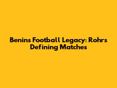 Benin's Football Legacy: Rohr's Defining Matches
